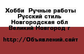 Хобби. Ручные работы Русский стиль. Новгородская обл.,Великий Новгород г.